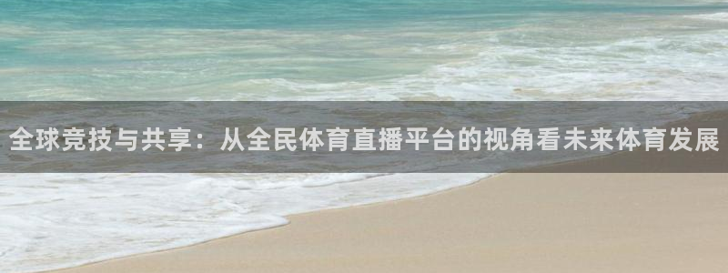 全球竞技与共享：从全民体育直播平台的视角看未来体育发展