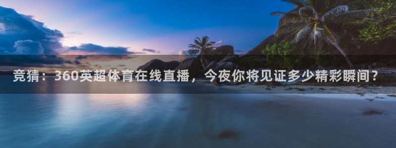 竞猜：360英超体育在线直播，今夜你将见证多少精彩瞬间？