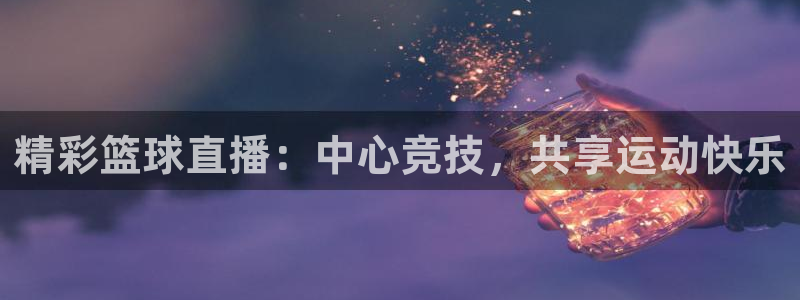 精彩篮球直播：中心竞技，共享运动快乐