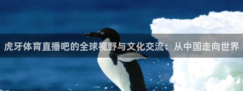虎牙体育直播吧的全球视野与文化交流：从中国走向世界