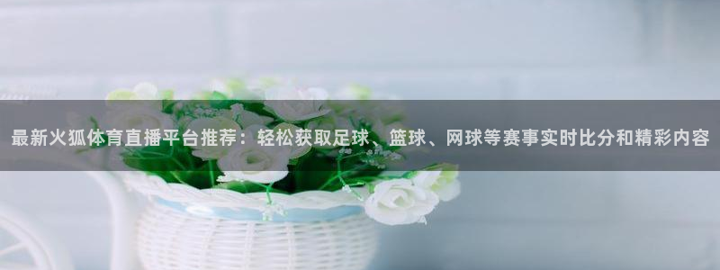 最新火狐体育直播平台推荐：轻松获取足球、篮球、网球等赛事实时比分和精彩内容