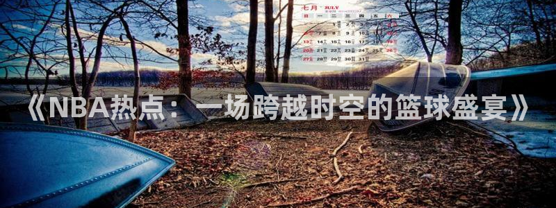 《NBA热点：一场跨越时空的篮球盛宴》